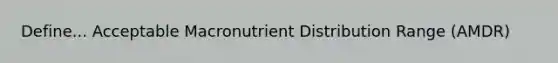 Define... Acceptable Macronutrient Distribution Range (AMDR)