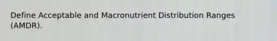 Define Acceptable and Macronutrient Distribution Ranges (AMDR).