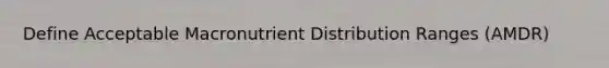 Define Acceptable Macronutrient Distribution Ranges (AMDR)