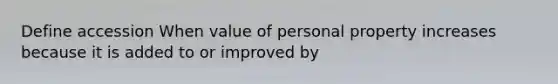 Define accession When value of personal property increases because it is added to or improved by