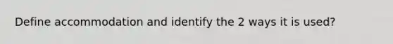 Define accommodation and identify the 2 ways it is used?