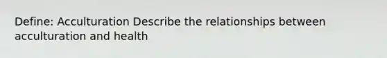 Define: Acculturation Describe the relationships between acculturation and health