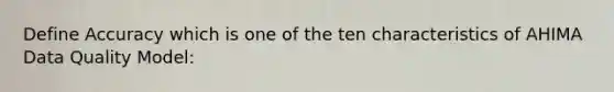 Define Accuracy which is one of the ten characteristics of AHIMA Data Quality Model: