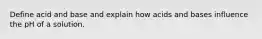 Define acid and base and explain how acids and bases influence the pH of a solution.