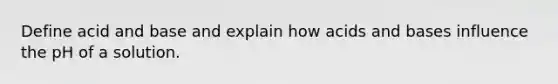 Define acid and base and explain how acids and bases influence the pH of a solution.