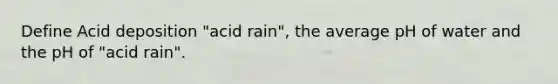 Define Acid deposition "acid rain", the average pH of water and the pH of "acid rain".