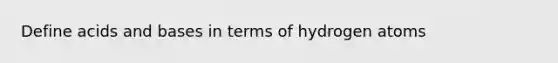 Define acids and bases in terms of hydrogen atoms