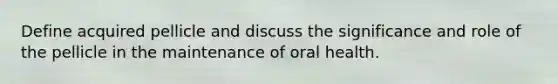 Define acquired pellicle and discuss the significance and role of the pellicle in the maintenance of oral health.