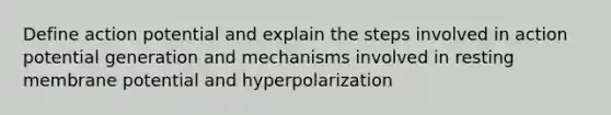 Define action potential and explain the steps involved in action potential generation and mechanisms involved in resting membrane potential and hyperpolarization