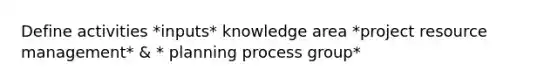 Define activities *inputs* knowledge area *project resource management* & * planning process group*