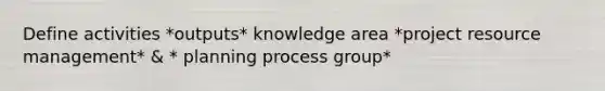 Define activities *outputs* knowledge area *project resource management* & * planning process group*