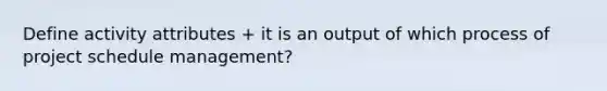 Define activity attributes + it is an output of which process of project schedule management?