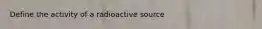 Define the activity of a radioactive source