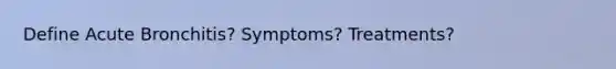 Define Acute Bronchitis? Symptoms? Treatments?