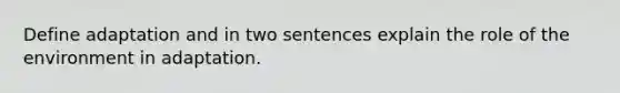 Define adaptation and in two sentences explain the role of the environment in adaptation.