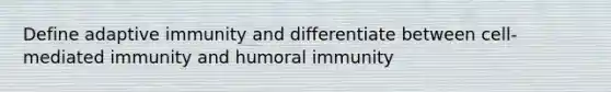 Define adaptive immunity and differentiate between cell-mediated immunity and humoral immunity