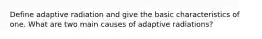 Define adaptive radiation and give the basic characteristics of one. What are two main causes of adaptive radiations?