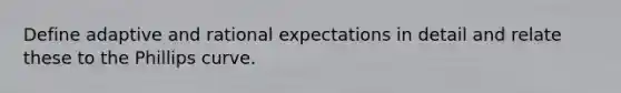 Define adaptive and rational expectations in detail and relate these to the Phillips curve.