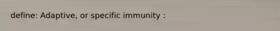 define: Adaptive, or specific immunity :