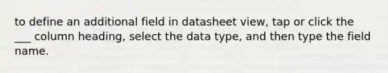 to define an additional field in datasheet view, tap or click the ___ column heading, select the data type, and then type the field name.