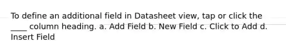 To define an additional field in Datasheet view, tap or click the ____ column heading. a. Add Field b. New Field c. Click to Add d. Insert Field