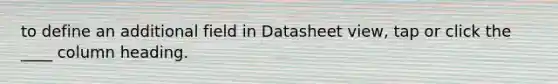 to define an additional field in Datasheet view, tap or click the ____ column heading.