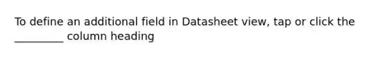 To define an additional field in Datasheet view, tap or click the _________ column heading