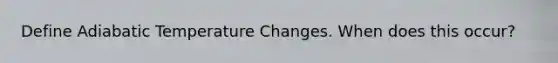 Define Adiabatic Temperature Changes. When does this occur?