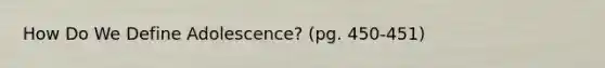 How Do We Define Adolescence? (pg. 450-451)