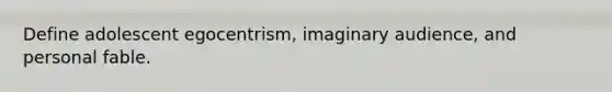 Define adolescent egocentrism, imaginary audience, and personal fable.