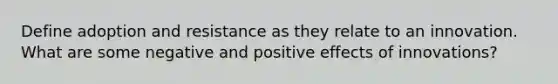 Define adoption and resistance as they relate to an innovation. What are some negative and positive effects of innovations?