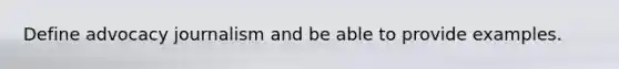 Define advocacy journalism and be able to provide examples.