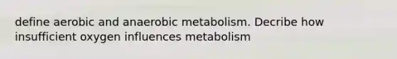 define aerobic and anaerobic metabolism. Decribe how insufficient oxygen influences metabolism