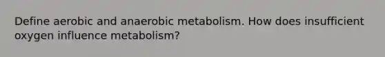 Define aerobic and anaerobic metabolism. How does insufficient oxygen influence metabolism?