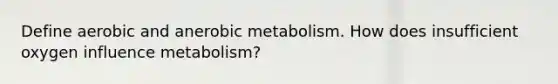 Define aerobic and anerobic metabolism. How does insufficient oxygen influence metabolism?