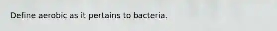 Define aerobic as it pertains to bacteria.