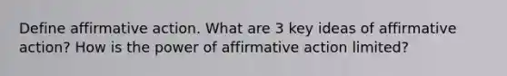 Define affirmative action. What are 3 key ideas of affirmative action? How is the power of affirmative action limited?