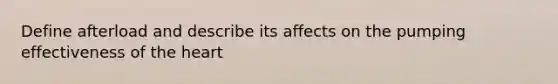 Define afterload and describe its affects on the pumping effectiveness of <a href='https://www.questionai.com/knowledge/kya8ocqc6o-the-heart' class='anchor-knowledge'>the heart</a>