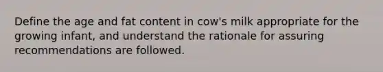 Define the age and fat content in cow's milk appropriate for the growing infant, and understand the rationale for assuring recommendations are followed.