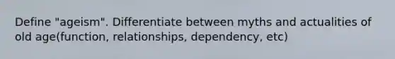 Define "ageism". Differentiate between myths and actualities of old age(function, relationships, dependency, etc)