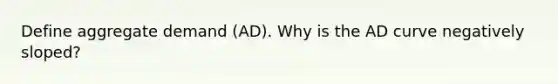 Define aggregate demand (AD). Why is the AD curve negatively sloped?