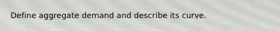 Define aggregate demand and describe its curve.