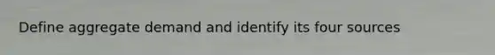 Define aggregate demand and identify its four sources