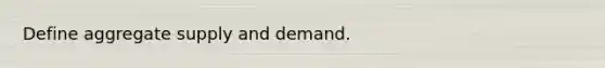 Define aggregate supply and demand.