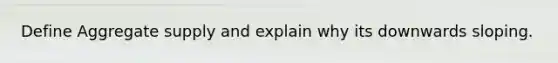 Define Aggregate supply and explain why its downwards sloping.