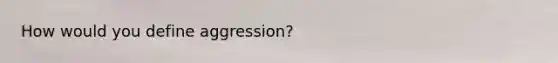 How would you define aggression?