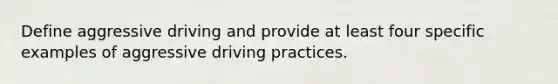 Define aggressive driving and provide at least four specific examples of aggressive driving practices.