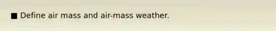 ■ Define air mass and air-mass weather.