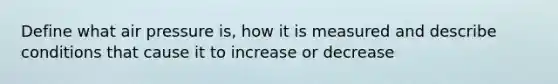 Define what air pressure is, how it is measured and describe conditions that cause it to increase or decrease