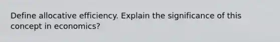 Define allocative efficiency. Explain the significance of this concept in economics?